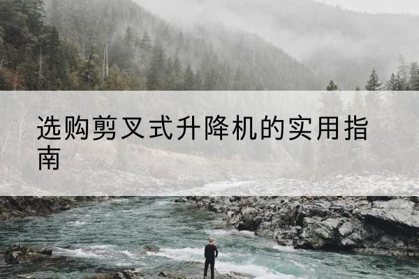 连平剪叉式升降机怎么选-选购剪叉式升降机的实用指南