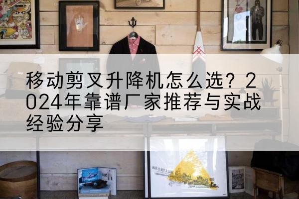 连平升降平台厂家推荐-移动剪叉升降机怎么选?2024年靠谱厂家推荐与实战经验分享