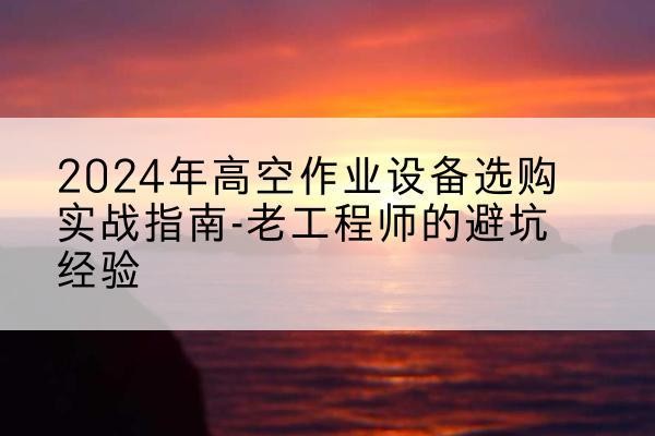 连平高空作业升降机厂家推荐-2024年高空作业设备选购实战指南-老工程师的避坑经验