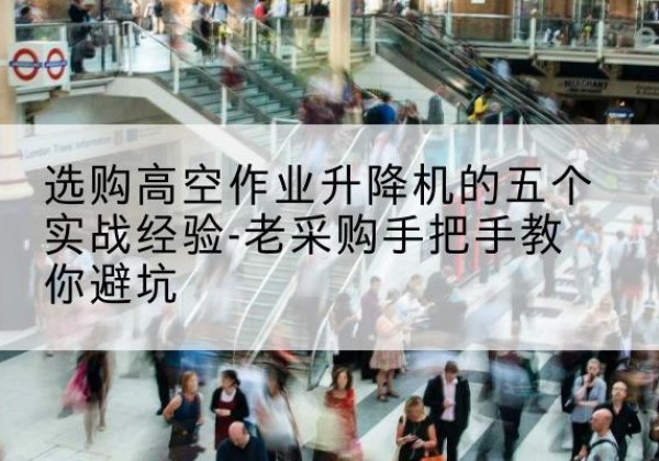 连平高空作业升降机厂家-选购高空作业升降机的五个实战经验-老采购手把手教你避坑