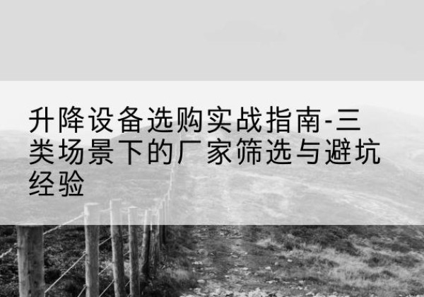 连平移动式升降机厂家推荐-升降设备选购实战指南-三类场景下的厂家筛选与避坑经验