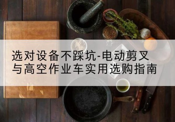 连平电动剪叉升降平台怎么选-选对设备不踩坑-电动剪叉与高空作业车实用选购指南