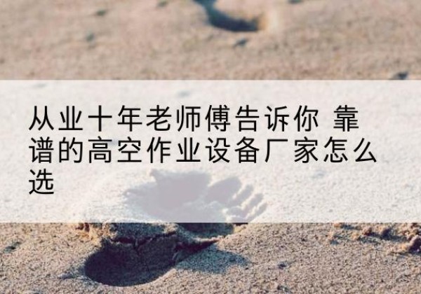 连平高空作业升降机厂家推荐-从业十年老师傅告诉你 靠谱的高空作业设备厂家怎么选