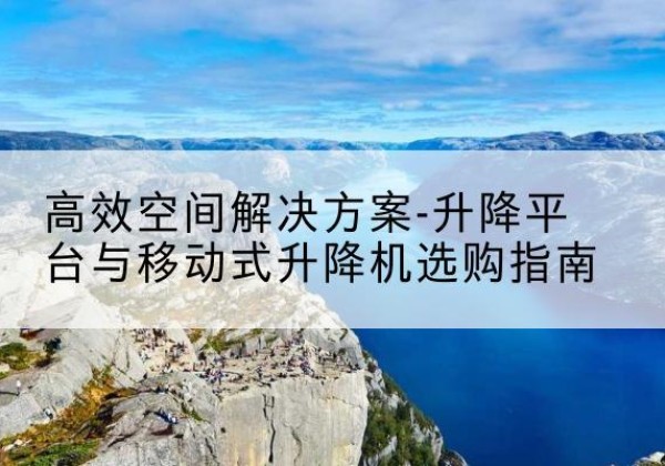 连平升降平台厂家-*空间解决方案-升降平台与移动式升降机选购指南