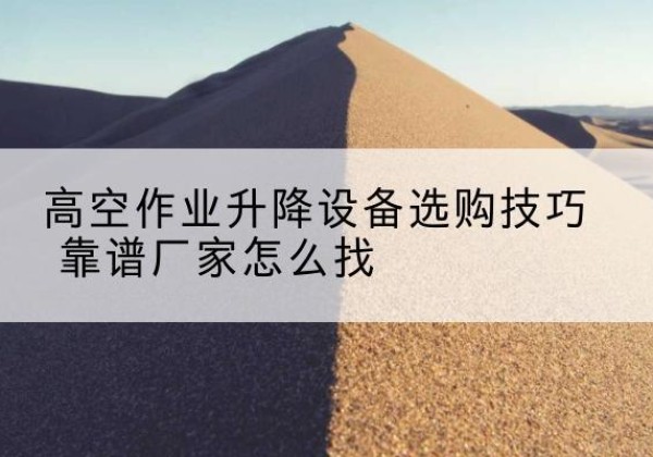 连平电动升降平台厂家推荐-高空作业升降设备选购技巧 靠谱厂家怎么找