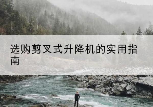 连平剪叉式升降机怎么选-选购剪叉式升降机的实用指南