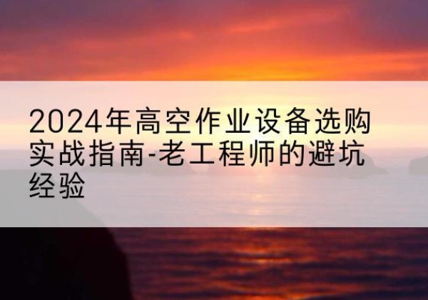 连平高空作业升降机厂家推荐-2024年高空作业设备选购实战指南-老工程师的避坑经验