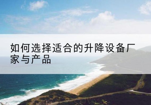 连平电动升降平台厂家-如何选择适合的升降设备厂家与产品